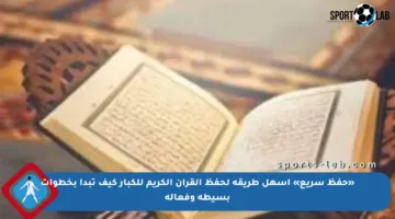 «حفظ سريع» أسهل طريقة لحفظ القرآن الكريم للكبار كيف تبدأ بخطوات بسيطة وفعالة